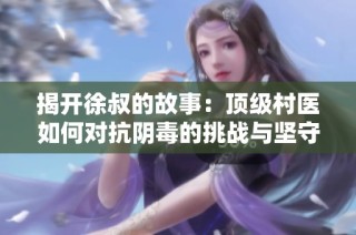 揭开徐叔的故事：顶级村医如何对抗阴毒的挑战与坚守