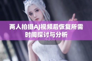 两人拍摄AJ视频后恢复所需时间探讨与分析