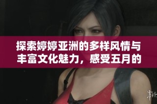 探索婷婷亚洲的多样风情与丰富文化魅力，感受五月的独特韵味