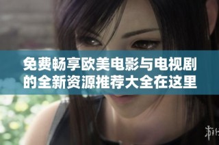 免费畅享欧美电影与电视剧的全新资源推荐大全在这里等你来发现