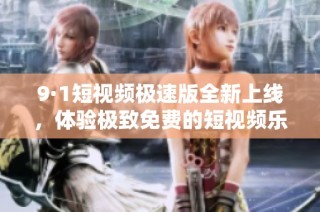 9·1短视频极速版全新上线，体验极致免费的短视频乐趣