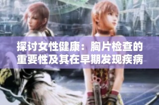 探讨女性健康：胸片检查的重要性及其在早期发现疾病中的作用