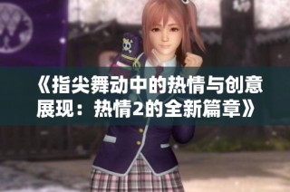 《指尖舞动中的热情与创意展现：热情2的全新篇章》