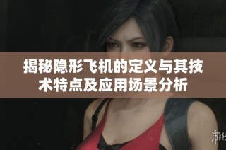 揭秘隐形飞机的定义与其技术特点及应用场景分析
