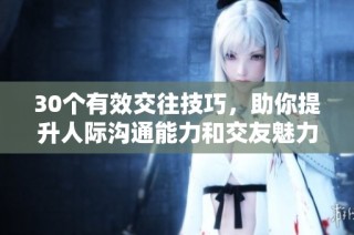 30个有效交往技巧，助你提升人际沟通能力和交友魅力