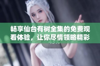 畅享仙台有树全集的免费观看体验，让你尽情领略精彩剧情
