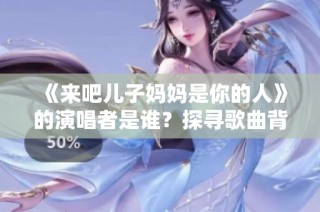 《来吧儿子妈妈是你的人》的演唱者是谁？探寻歌曲背后的故事与情感