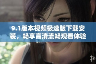 9.1版本视频极速版下载安装，畅享高清流畅观看体验！
