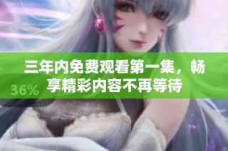 三年内免费观看第一集，畅享精彩内容不再等待