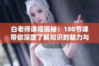 白老师课程揭秘：180节课带你深度了解知识的魅力与应用