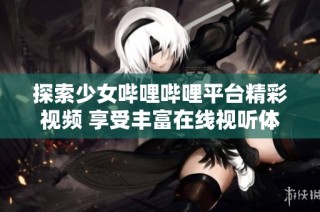探索少女哔哩哔哩平台精彩视频 享受丰富在线视听体验