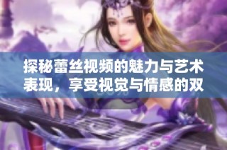 探秘蕾丝视频的魅力与艺术表现，享受视觉与情感的双重体验