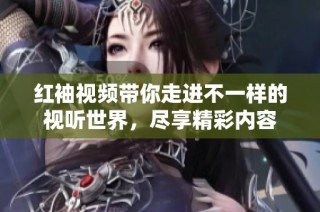 红袖视频带你走进不一样的视听世界，尽享精彩内容