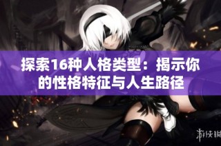 探索16种人格类型：揭示你的性格特征与人生路径