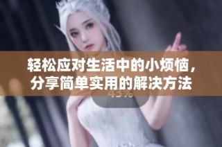 轻松应对生活中的小烦恼，分享简单实用的解决方法