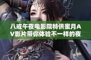 八戒午夜电影院特供蜜月AV影片带你体验不一样的夜晚乐趣