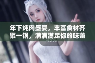 年下炖肉盛宴，丰富食材齐聚一锅，满满满足你的味蕾！
