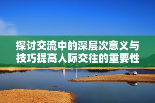 探讨交流中的深层次意义与技巧提高人际交往的重要性