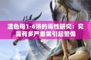 澧色母1-6汤的毒性研究：究竟有多严重需引起警惕
