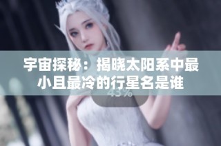 宇宙探秘：揭晓太阳系中最小且最冷的行星名是谁