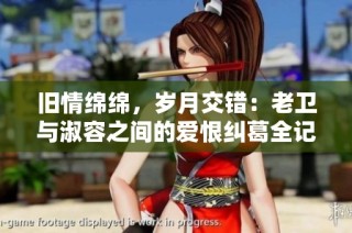 旧情绵绵，岁月交错：老卫与淑容之间的爱恨纠葛全记录
