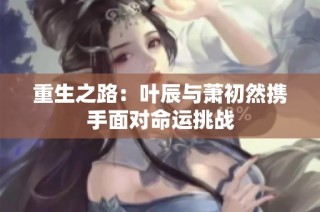重生之路：叶辰与萧初然携手面对命运挑战