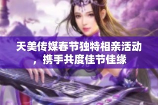天美传媒春节独特相亲活动，携手共度佳节佳缘