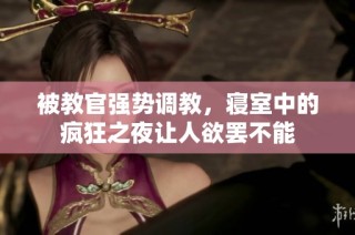 被教官强势调教，寝室中的疯狂之夜让人欲罢不能