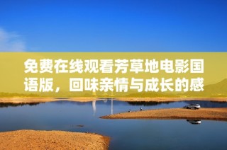 免费在线观看芳草地电影国语版，回味亲情与成长的感人故事