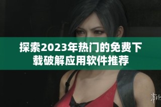 探索2023年热门的免费下载破解应用软件推荐