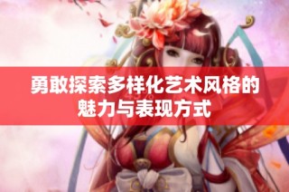 勇敢探索多样化艺术风格的魅力与表现方式