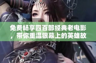免费畅享四百部经典老电影，带你重温银幕上的英雄故事
