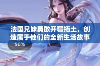 法国兄妹勇敢开疆拓土，创造属于他们的全新生活故事