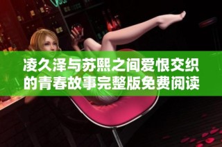 凌久泽与苏熙之间爱恨交织的青春故事完整版免费阅读网址推荐