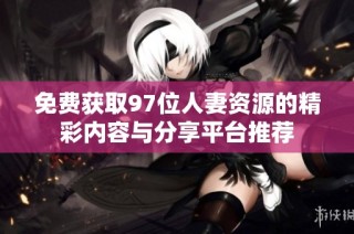 免费获取97位人妻资源的精彩内容与分享平台推荐