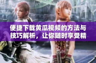 便捷下载黄瓜视频的方法与技巧解析，让你随时享受精彩内容