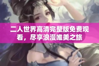 二人世界高清完整版免费观看，尽享浪漫唯美之旅