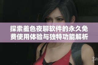 探索羞色夜聊软件的永久免费使用体验与独特功能解析