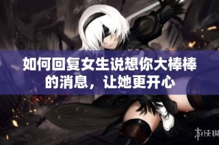 如何回复女生说想你大棒棒的消息，让她更开心