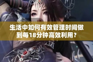 生活中如何有效管理时间做到每18分钟高效利用？