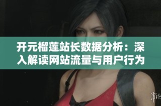 开元榴莲站长数据分析：深入解读网站流量与用户行为