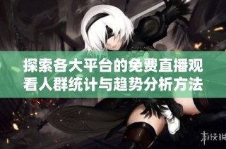 探索各大平台的免费直播观看人群统计与趋势分析方法