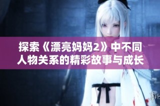 探索《漂亮妈妈2》中不同人物关系的精彩故事与成长历程