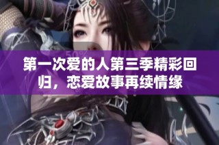 第一次爱的人第三季精彩回归，恋爱故事再续情缘