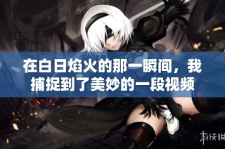 在白日焰火的那一瞬间，我捕捉到了美妙的一段视频