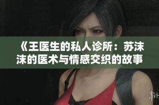 《王医生的私人诊所：苏沫沫的医术与情感交织的故事》
