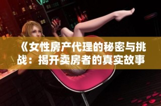 《女性房产代理的秘密与挑战：揭开卖房者的真实故事》
