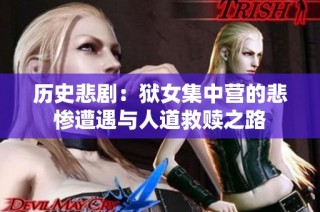 历史悲剧：狱女集中营的悲惨遭遇与人道救赎之路