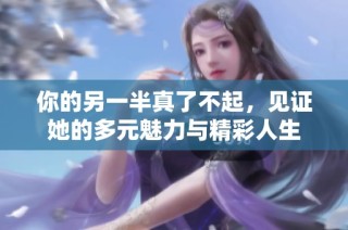 你的另一半真了不起，见证她的多元魅力与精彩人生