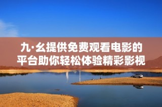 九·幺提供免费观看电影的平台助你轻松体验精彩影视内容